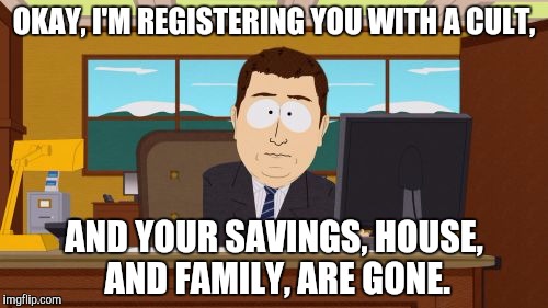 Aaaaand Its Gone Meme | OKAY, I'M REGISTERING YOU WITH A CULT, AND YOUR SAVINGS, HOUSE, AND FAMILY, ARE GONE. | image tagged in memes,aaaaand its gone | made w/ Imgflip meme maker
