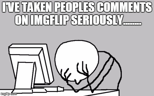 Computer Guy Facepalm Meme | I'VE TAKEN PEOPLES COMMENTS ON IMGFLIP SERIOUSLY........ | image tagged in memes,computer guy facepalm | made w/ Imgflip meme maker