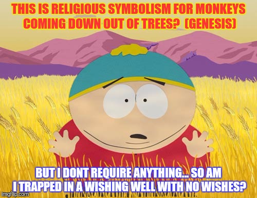 THIS IS RELIGIOUS SYMBOLISM FOR MONKEYS COMING DOWN OUT OF TREES?  (GENESIS) BUT I DONT REQUIRE ANYTHING... SO AM I TRAPPED IN A WISHING WEL | made w/ Imgflip meme maker
