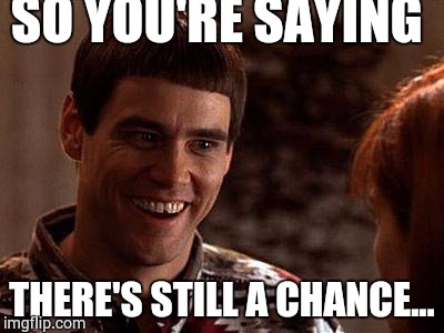 Dumb And Dumber | SO YOU'RE SAYING; THERE'S STILL A CHANCE... | image tagged in dumb and dumber | made w/ Imgflip meme maker
