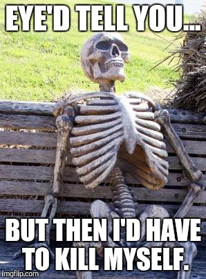 Waiting Skeleton Meme | EYE'D TELL YOU... BUT THEN I'D HAVE TO KILL MYSELF. | image tagged in memes,waiting skeleton | made w/ Imgflip meme maker