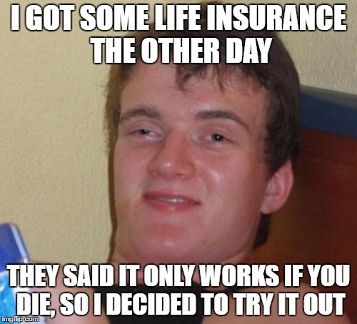 I'd laugh if someone did this | I GOT SOME LIFE INSURANCE THE OTHER DAY; THEY SAID IT ONLY WORKS IF YOU DIE, SO I DECIDED TO TRY IT OUT | image tagged in memes,10 guy | made w/ Imgflip meme maker