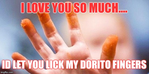 I LOVE YOU SO MUCH.... ID LET YOU LICK MY DORITO FINGERS | image tagged in dorito fingers | made w/ Imgflip meme maker