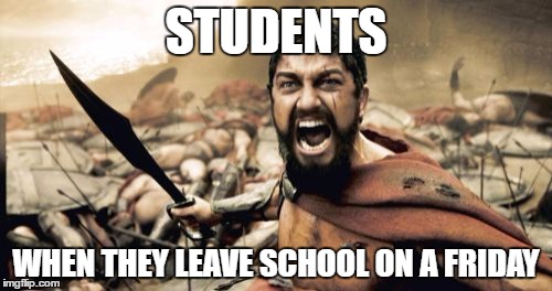 Sparta Leonidas | STUDENTS; WHEN THEY LEAVE SCHOOL ON A FRIDAY | image tagged in memes,sparta leonidas | made w/ Imgflip meme maker