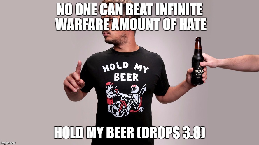 Hold my beer | NO ONE CAN BEAT INFINITE WARFARE AMOUNT OF HATE; HOLD MY BEER (DROPS 3.8) | image tagged in hold my beer | made w/ Imgflip meme maker