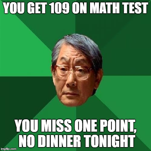 High Expectations Asian Father Meme | YOU GET 109 ON MATH TEST; YOU MISS ONE POINT, NO DINNER TONIGHT | image tagged in memes,high expectations asian father | made w/ Imgflip meme maker