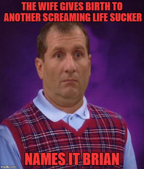 bad luck bundy | THE WIFE GIVES BIRTH TO ANOTHER SCREAMING LIFE SUCKER; NAMES IT BRIAN | image tagged in bad luck bundy | made w/ Imgflip meme maker