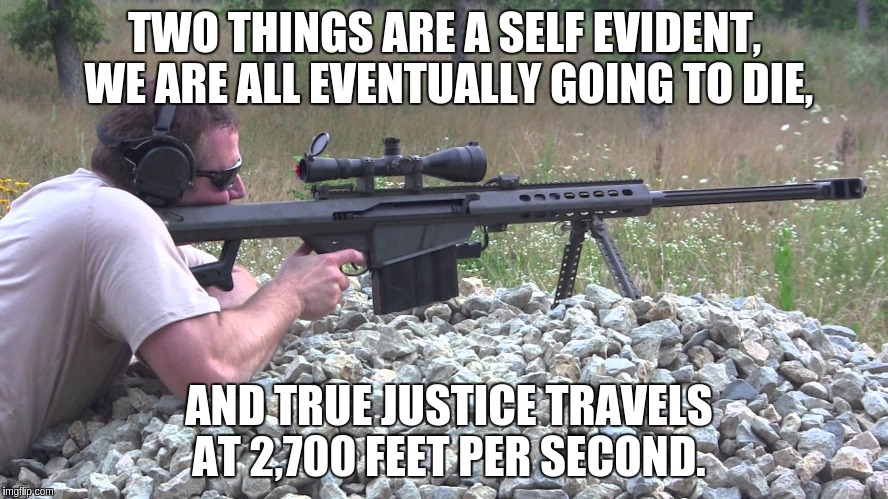 ... | TWO THINGS ARE A SELF EVIDENT, WE ARE ALL EVENTUALLY GOING TO DIE, AND TRUE JUSTICE TRAVELS AT 2,700 FEET PER SECOND. | image tagged in memes,guns,life | made w/ Imgflip meme maker