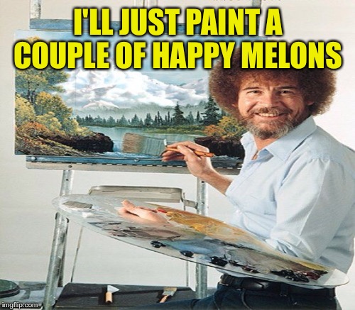 I'LL JUST PAINT A COUPLE OF HAPPY MELONS | made w/ Imgflip meme maker