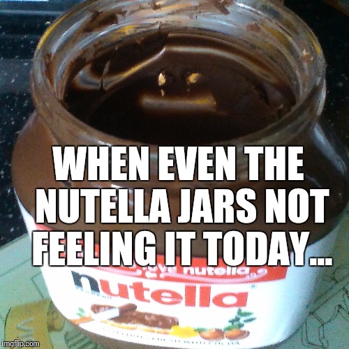 When even the Nutella jars not feeling it today... | WHEN EVEN THE NUTELLA JARS NOT FEELING IT TODAY... | image tagged in nutella,memes,mondays | made w/ Imgflip meme maker