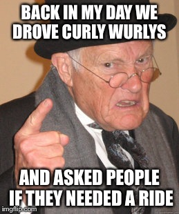 Back In My Day Meme | BACK IN MY DAY WE DROVE CURLY WURLYS; AND ASKED PEOPLE IF THEY NEEDED A RIDE | image tagged in memes,back in my day | made w/ Imgflip meme maker
