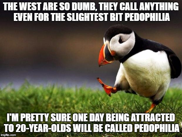 Unpopular Opinion Puffin | THE WEST ARE SO DUMB, THEY CALL ANYTHING EVEN FOR THE SLIGHTEST BIT PEDOPHILIA; I'M PRETTY SURE ONE DAY BEING ATTRACTED TO 20-YEAR-OLDS WILL BE CALLED PEDOPHILIA | image tagged in memes,unpopular opinion puffin,pedophilia,stupid people,western world | made w/ Imgflip meme maker