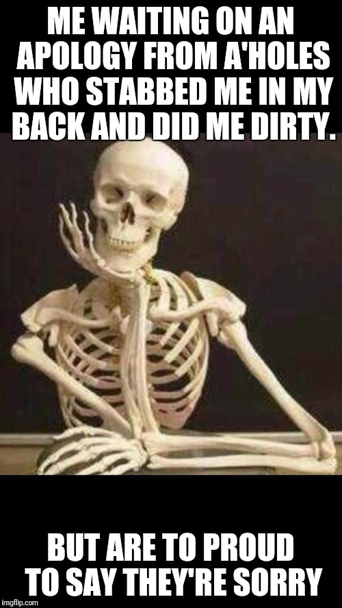 skeleton waiting | ME WAITING ON AN APOLOGY FROM A'HOLES WHO STABBED ME IN MY BACK AND DID ME DIRTY. BUT ARE TO PROUD TO SAY THEY'RE SORRY | image tagged in skeleton waiting | made w/ Imgflip meme maker