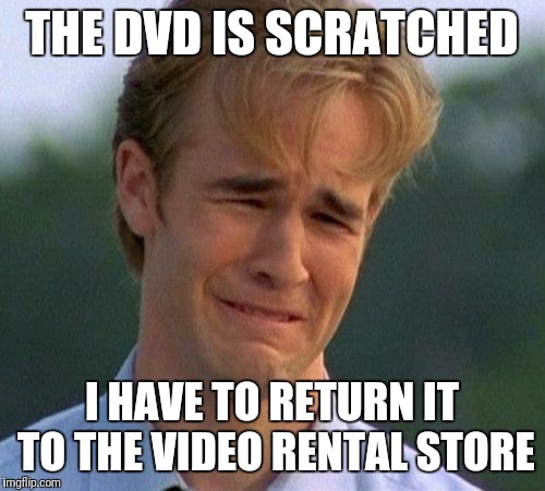 1990s First World Problems | THE DVD IS SCRATCHED; I HAVE TO RETURN IT TO THE VIDEO RENTAL STORE | image tagged in memes,1990s first world problems | made w/ Imgflip meme maker