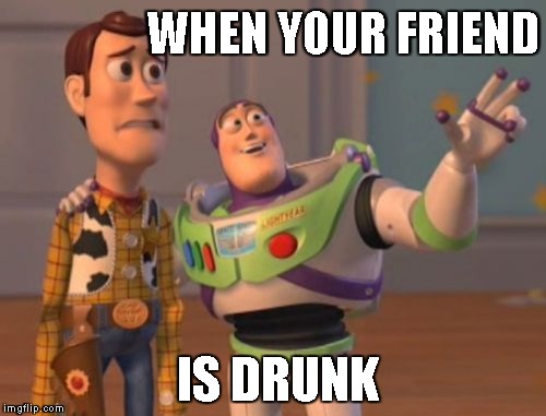 X, X Everywhere Meme | WHEN YOUR FRIEND; IS DRUNK | image tagged in memes,x x everywhere | made w/ Imgflip meme maker
