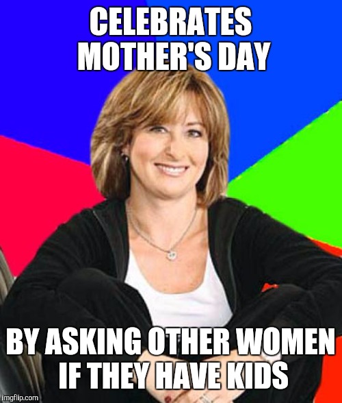 Annoying suburban mom | CELEBRATES MOTHER'S DAY; BY ASKING OTHER WOMEN IF THEY HAVE KIDS | image tagged in memes,sheltering suburban mom | made w/ Imgflip meme maker