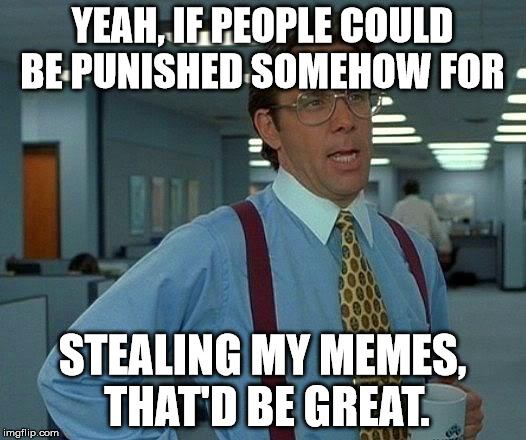 My memes make it onto the first page when someone else remakes them. Nice. | YEAH, IF PEOPLE COULD BE PUNISHED SOMEHOW FOR; STEALING MY MEMES, THAT'D BE GREAT. | image tagged in memes,that would be great,memer,why,no,take | made w/ Imgflip meme maker