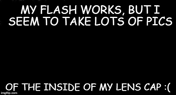 MY FLASH WORKS, BUT I SEEM TO TAKE LOTS OF PICS OF THE INSIDE OF MY LENS CAP :( | made w/ Imgflip meme maker
