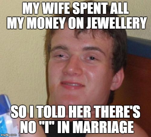 Selfish Wife | MY WIFE SPENT ALL MY MONEY ON JEWELLERY; SO I TOLD HER THERE'S NO "I" IN MARRIAGE | image tagged in memes,10 guy,marriage,funny,funny memes,retarded liberal protesters | made w/ Imgflip meme maker