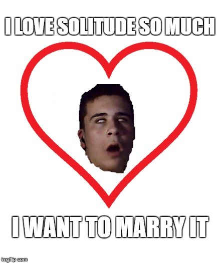 Solitude | I LOVE SOLITUDE SO MUCH; I WANT TO MARRY IT | image tagged in i love x so much i want to y it,forever alone,love,marriage,memes,funny memes | made w/ Imgflip meme maker