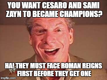 vince mcmahon o face | YOU WANT CESARO AND SAMI ZAYN TO BECAME CHAMPIONS? HA! THEY MUST FACE ROMAN REIGNS FIRST BEFORE THEY GET ONE | image tagged in vince mcmahon o face | made w/ Imgflip meme maker
