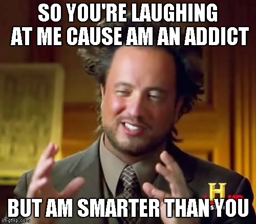 Ancient Aliens Meme | SO YOU'RE LAUGHING AT ME CAUSE AM AN ADDICT; BUT AM SMARTER THAN YOU | image tagged in memes,ancient aliens | made w/ Imgflip meme maker