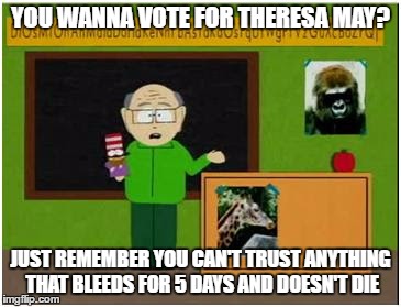 Just think before you think of voting the Tories back in | YOU WANNA VOTE FOR THERESA MAY? JUST REMEMBER YOU CAN'T TRUST ANYTHING THAT BLEEDS FOR 5 DAYS AND DOESN'T DIE | image tagged in mr garrison,memes,theresa may,tories,political | made w/ Imgflip meme maker