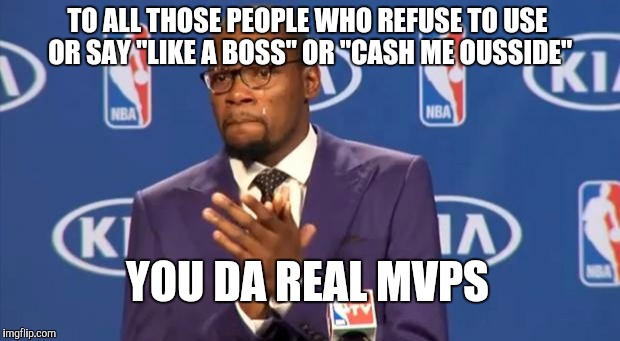 You The Real MVP Meme | TO ALL THOSE PEOPLE WHO REFUSE TO USE OR SAY "LIKE A BOSS" OR "CASH ME OUSSIDE"; YOU DA REAL MVPS | image tagged in memes,you the real mvp | made w/ Imgflip meme maker