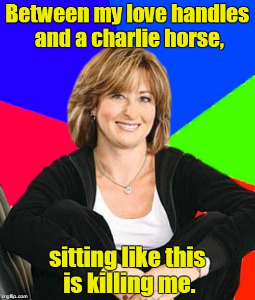 Suburban Mom | Between my love handles and a charlie horse, sitting like this is killing me. | image tagged in suburban mom | made w/ Imgflip meme maker