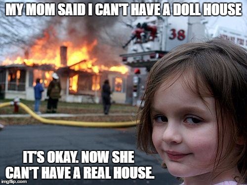 Disaster Girl | MY MOM SAID I CAN'T HAVE A DOLL HOUSE; IT'S OKAY. NOW SHE CAN'T HAVE A REAL HOUSE. | image tagged in memes,disaster girl | made w/ Imgflip meme maker