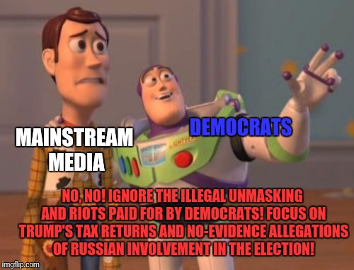 X, X Everywhere | DEMOCRATS; MAINSTREAM MEDIA; NO, NO! IGNORE THE ILLEGAL UNMASKING AND RIOTS PAID FOR BY DEMOCRATS! FOCUS ON TRUMP'S TAX RETURNS AND NO-EVIDENCE ALLEGATIONS OF RUSSIAN INVOLVEMENT IN THE ELECTION! | image tagged in memes,x x everywhere | made w/ Imgflip meme maker