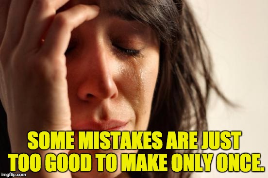 First World Problems Meme | SOME MISTAKES ARE JUST TOO GOOD TO MAKE ONLY ONCE. | image tagged in memes,first world problems | made w/ Imgflip meme maker