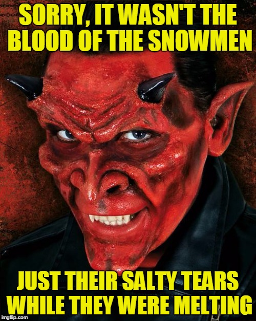 SORRY, IT WASN'T THE BLOOD OF THE SNOWMEN JUST THEIR SALTY TEARS WHILE THEY WERE MELTING | made w/ Imgflip meme maker