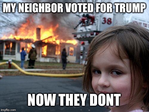 Disaster Girl | MY NEIGHBOR VOTED FOR TRUMP; NOW THEY DONT | image tagged in memes,disaster girl | made w/ Imgflip meme maker