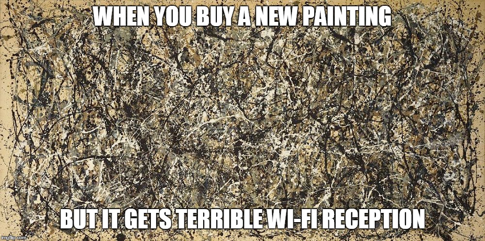 My painting get's terrible reception | WHEN YOU BUY A NEW PAINTING; BUT IT GETS TERRIBLE WI-FI RECEPTION | image tagged in art,painting,abstract art,abstract,jackson pollock | made w/ Imgflip meme maker