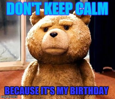 TED Meme | DON'T KEEP CALM; BECAUSE IT'S MY BIRTHDAY | image tagged in memes,ted | made w/ Imgflip meme maker