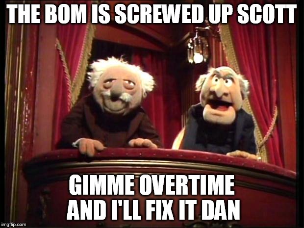 Statler and Waldorf | THE BOM IS SCREWED UP SCOTT; GIMME OVERTIME AND I'LL FIX IT DAN | image tagged in statler and waldorf | made w/ Imgflip meme maker