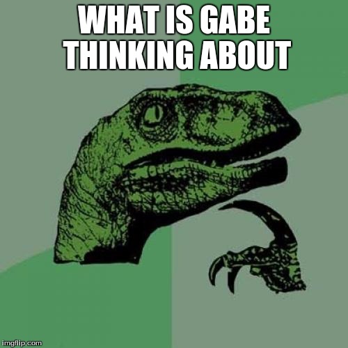 Philosoraptor Meme | WHAT IS GABE THINKING ABOUT | image tagged in memes,philosoraptor | made w/ Imgflip meme maker