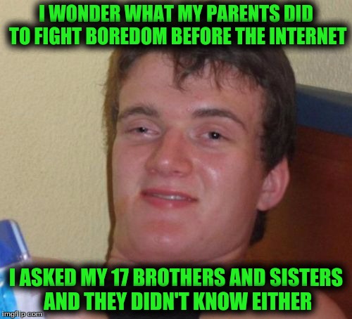 10 Guy Meme | I WONDER WHAT MY PARENTS DID TO FIGHT BOREDOM BEFORE THE INTERNET; I ASKED MY 17 BROTHERS AND SISTERS AND THEY DIDN'T KNOW EITHER | image tagged in memes,10 guy | made w/ Imgflip meme maker
