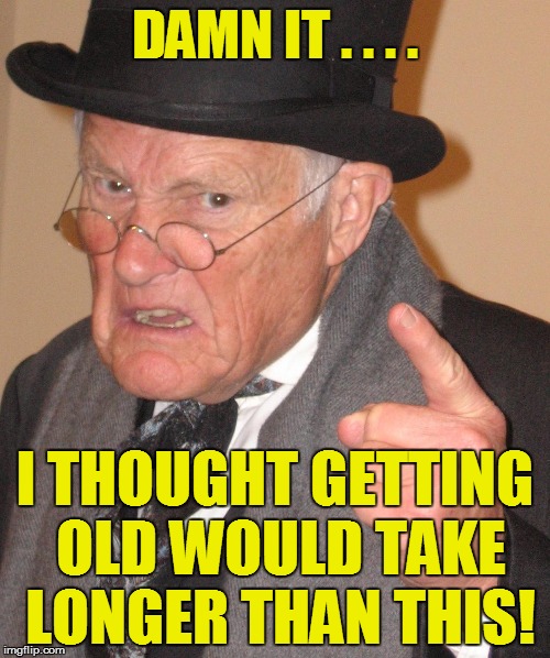 DAMN IT . . . . I THOUGHT GETTING OLD WOULD TAKE LONGER THAN THIS! | made w/ Imgflip meme maker