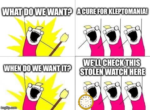 :'] | WHAT DO WE WANT? A CURE FOR KLEPTOMANIA! WE'LL CHECK THIS STOLEN WATCH HERE; WHEN DO WE WANT IT? | image tagged in memes,what do we want | made w/ Imgflip meme maker