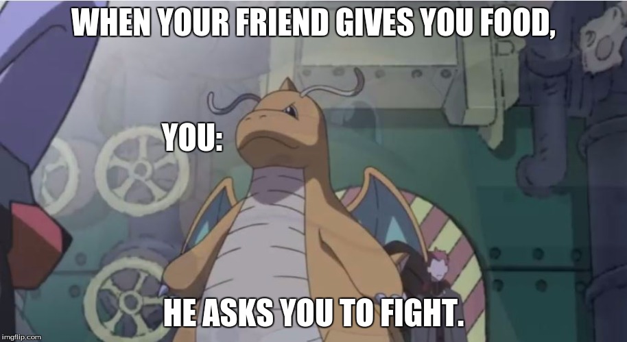 WHEN YOUR FRIEND GIVES YOU FOOD, YOU:; HE ASKS YOU TO FIGHT. | image tagged in dragonite thug 3 | made w/ Imgflip meme maker