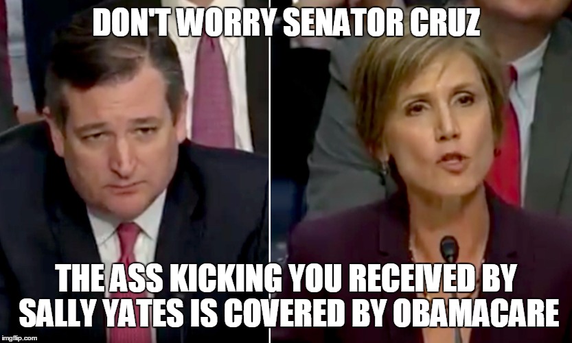 DON'T WORRY SENATOR CRUZ; THE ASS KICKING YOU RECEIVED BY SALLY YATES IS COVERED BY OBAMACARE | image tagged in ted cruz,sally yates | made w/ Imgflip meme maker