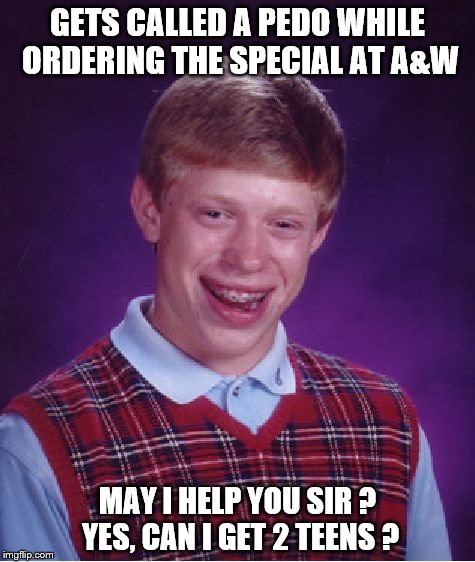 Bad Luck Brian Meme | GETS CALLED A PEDO WHILE ORDERING THE SPECIAL AT A&W; MAY I HELP YOU SIR ? YES, CAN I GET 2 TEENS ? | image tagged in memes,bad luck brian | made w/ Imgflip meme maker