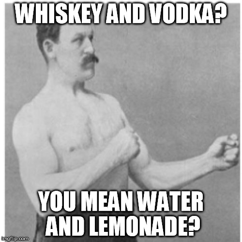 Overly Manly Man | WHISKEY AND VODKA? YOU MEAN WATER AND LEMONADE? | image tagged in memes,overly manly man | made w/ Imgflip meme maker