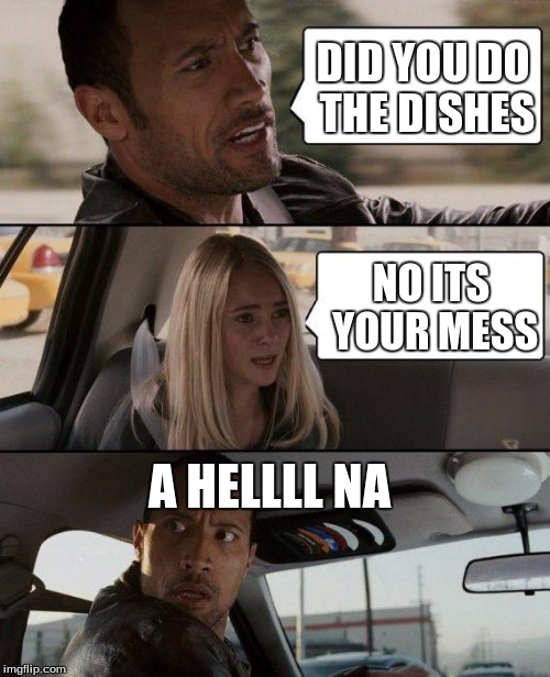 The Rock Driving Meme | DID YOU DO THE DISHES; NO ITS YOUR MESS; A HELLLL NA | image tagged in memes,the rock driving | made w/ Imgflip meme maker