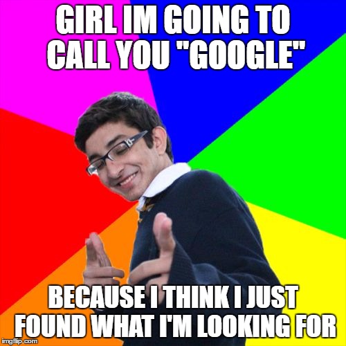 Subtle Pickup Liner | GIRL IM GOING TO CALL YOU "GOOGLE"; BECAUSE I THINK I JUST FOUND WHAT I'M LOOKING FOR | image tagged in memes,subtle pickup liner | made w/ Imgflip meme maker