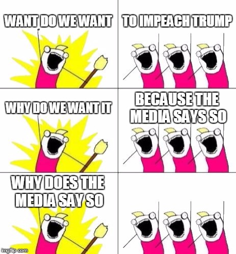 What Do We Want 3 | WANT DO WE WANT; TO IMPEACH TRUMP; WHY DO WE WANT IT; BECAUSE THE MEDIA SAYS SO; WHY DOES THE MEDIA SAY SO | image tagged in memes,what do we want 3 | made w/ Imgflip meme maker