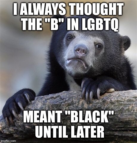But hey, nothing against! | I ALWAYS THOUGHT THE "B" IN LGBTQ; MEANT "BLACK" UNTIL LATER | image tagged in memes,confession bear,lgbtq | made w/ Imgflip meme maker