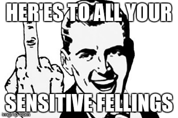HER'ES TO ALL YOUR; SENSITIVE FELLINGS | image tagged in memes,middle finger | made w/ Imgflip meme maker